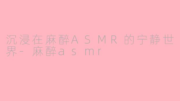沉浸在麻醉ASMR的宁静世界-麻醉asmr