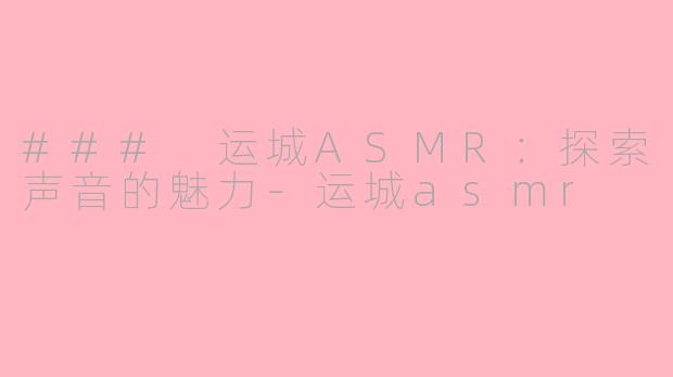 ### 运城ASMR：探索声音的魅力-运城asmr