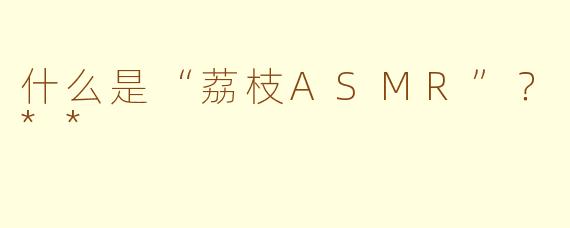 什么是“荔枝ASMR”？**