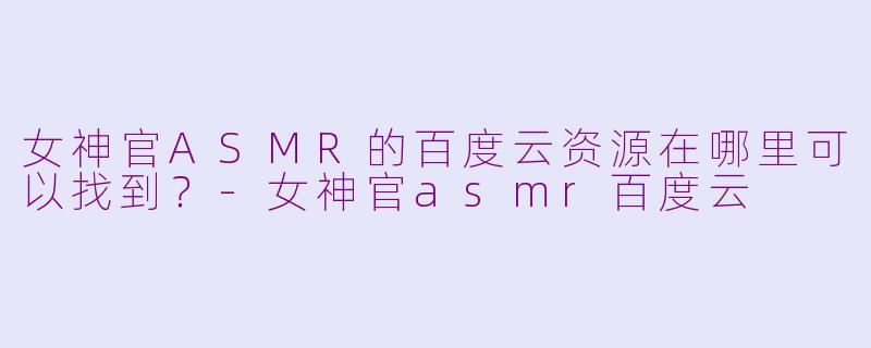 女神官ASMR的百度云资源在哪里可以找到？-女神官asmr百度云