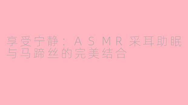 享受宁静：ASMR采耳助眠与马蹄丝的完美结合