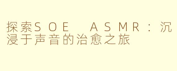 探索SOE ASMR：沉浸于声音的治愈之旅