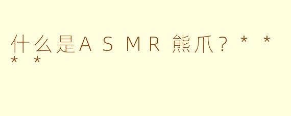 什么是ASMR熊爪?****