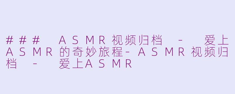 ### ASMR视频归档 - 爱上ASMR的奇妙旅程-ASMR视频归档 - 爱上ASMR