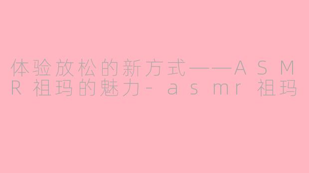 体验放松的新方式——ASMR祖玛的魅力