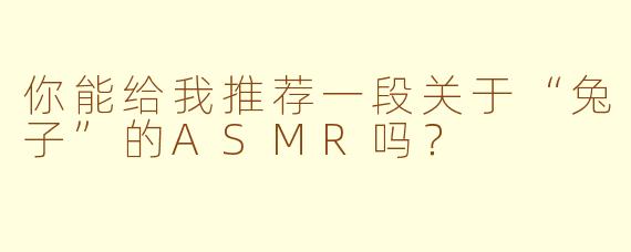 你能给我推荐一段关于“兔子”的ASMR吗？  