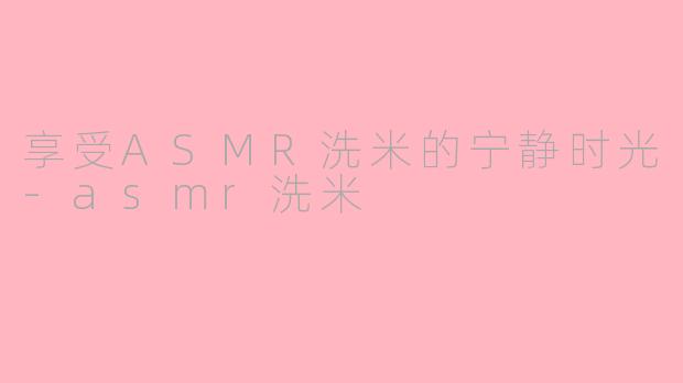 享受ASMR洗米的宁静时光-asmr洗米