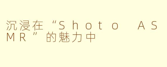 沉浸在“Shoto ASMR”的魅力中