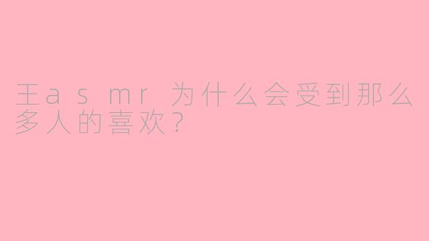 王asmr为什么会受到那么多人的喜欢？
