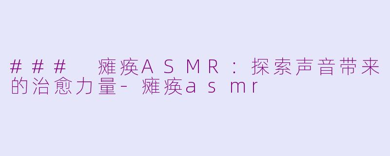 ### 瘫痪ASMR：探索声音带来的治愈力量-瘫痪asmr