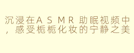 沉浸在ASMR助眠视频中，感受栀栀化妆的宁静之美