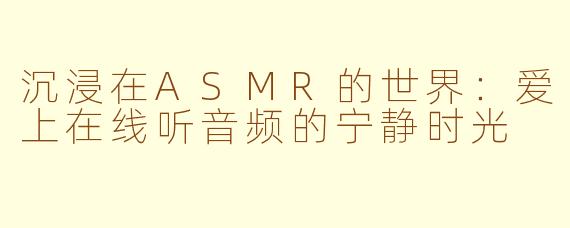 沉浸在ASMR的世界：爱上在线听音频的宁静时光
