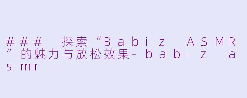 ### 探索“Babiz ASMR”的魅力与放松效果-babiz asmr