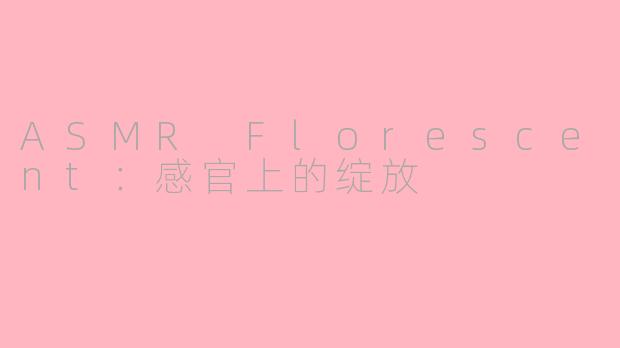 ASMR Florescent：感官上的绽放