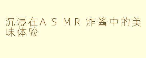 沉浸在ASMR炸酱中的美味体验