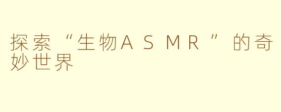 探索“生物ASMR”的奇妙世界