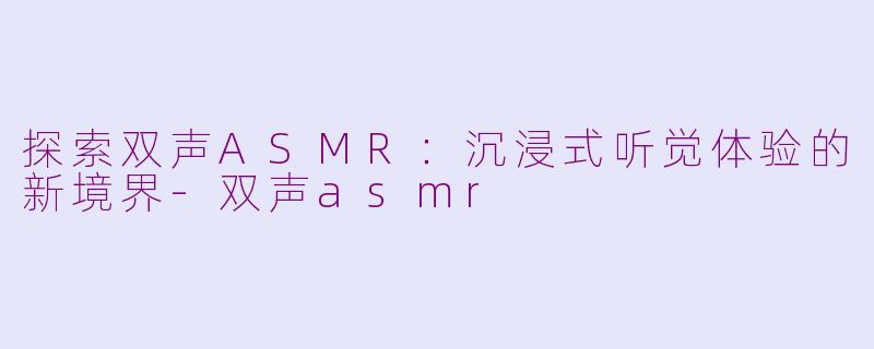 探索双声ASMR：沉浸式听觉体验的新境界-双声asmr
