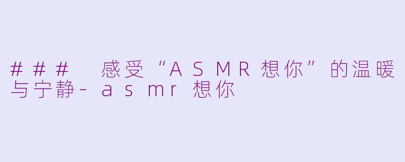 ### 感受“ASMR想你”的温暖与宁静-asmr想你