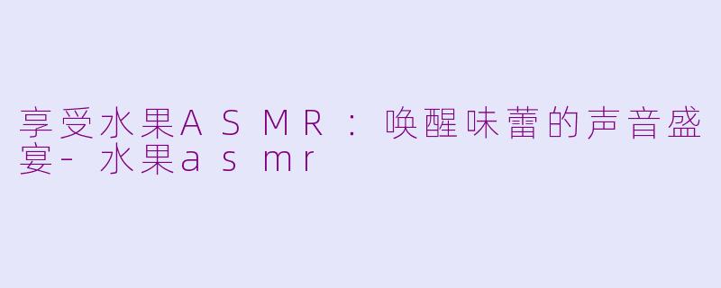 享受水果ASMR：唤醒味蕾的声音盛宴-水果asmr