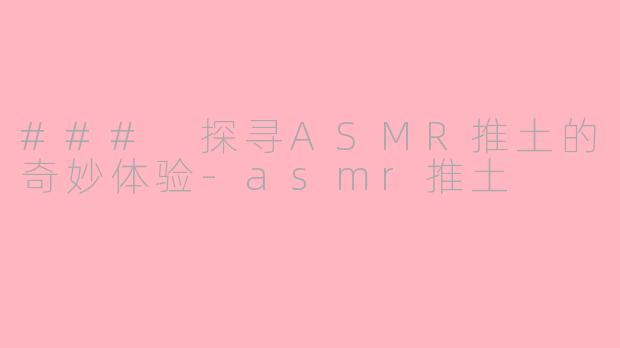 ### 探寻ASMR推土的奇妙体验-asmr推土