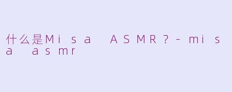 什么是Misa ASMR？-misa asmr