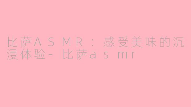 比萨ASMR：感受美味的沉浸体验-比萨asmr
