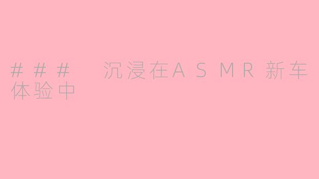 ### 沉浸在ASMR新车体验中