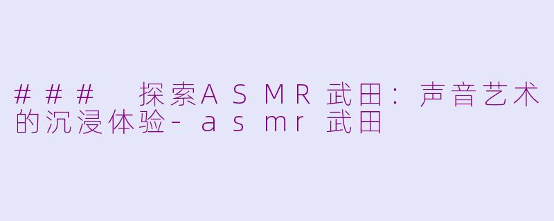 ### 探索ASMR武田:声音艺术的沉浸体验
