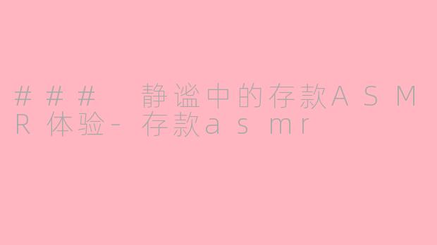 ### 静谧中的存款ASMR体验-存款asmr