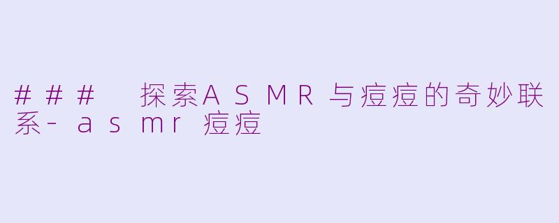 ### 探索ASMR与痘痘的奇妙联系-asmr痘痘