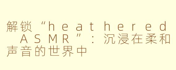解锁“heathered ASMR”：沉浸在柔和声音的世界中