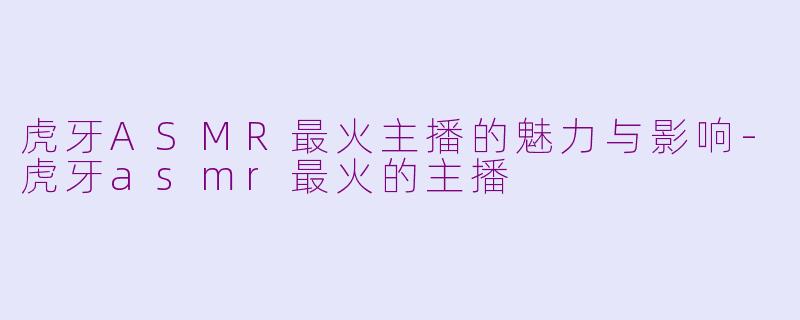 虎牙ASMR最火主播的魅力与影响-虎牙asmr最火的主播