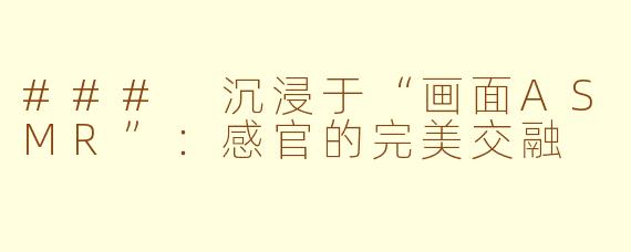 ### 沉浸于“画面ASMR”：感官的完美交融