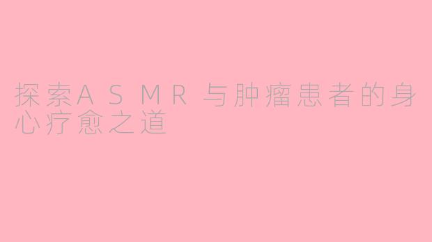 探索ASMR与肿瘤患者的身心疗愈之道