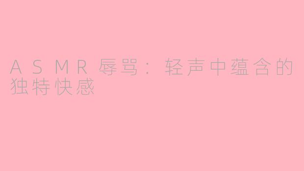 ASMR辱骂：轻声中蕴含的独特快感