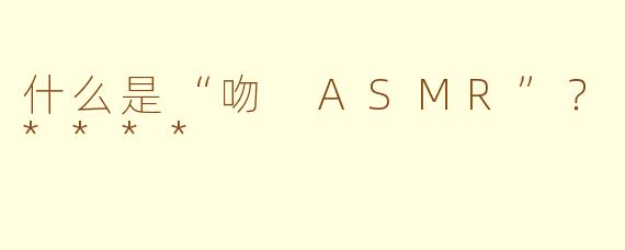 什么是“吻 ASMR”？****