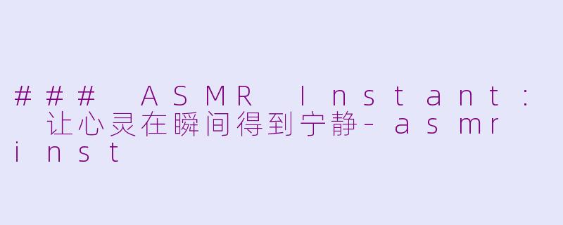 ### ASMR Instant: 让心灵在瞬间得到宁静-asmr inst