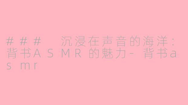 ### 沉浸在声音的海洋：背书ASMR的魅力-背书asmr