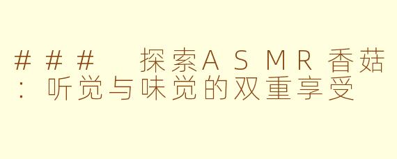 ### 探索ASMR香菇：听觉与味觉的双重享受