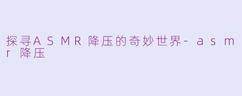 探寻ASMR降压的奇妙世界-asmr降压