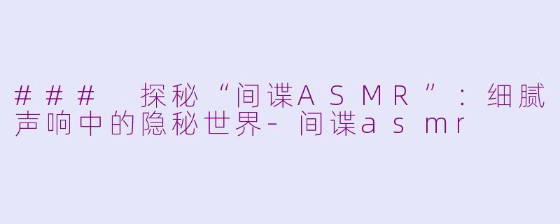 ### 探秘“间谍ASMR”：细腻声响中的隐秘世界-间谍asmr