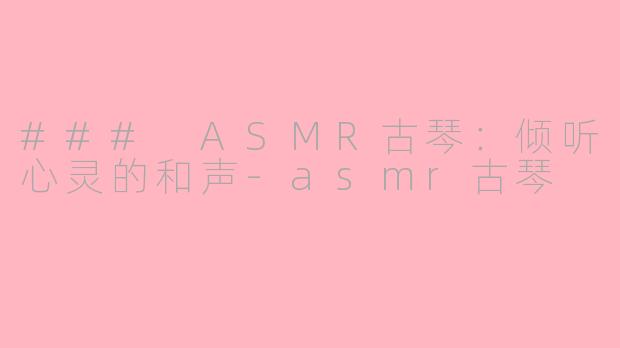 ### ASMR古琴：倾听心灵的和声-asmr古琴