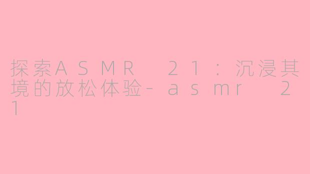 探索ASMR 21：沉浸其境的放松体验-asmr 21