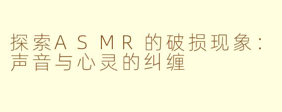 探索ASMR的破损现象：声音与心灵的纠缠