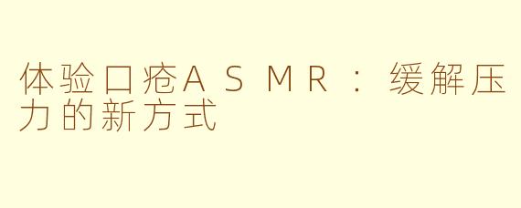 体验口疮ASMR：缓解压力的新方式