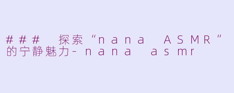 ### 探索“nana ASMR”的宁静魅力-nana asmr