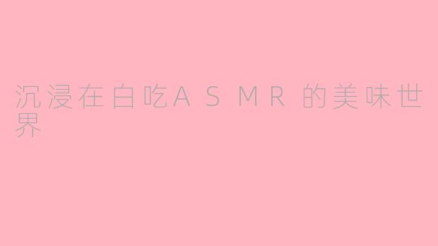 沉浸在白吃ASMR的美味世界