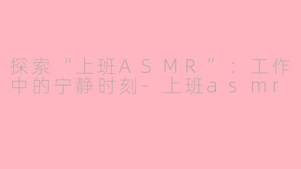 探索“上班ASMR”：工作中的宁静时刻-上班asmr