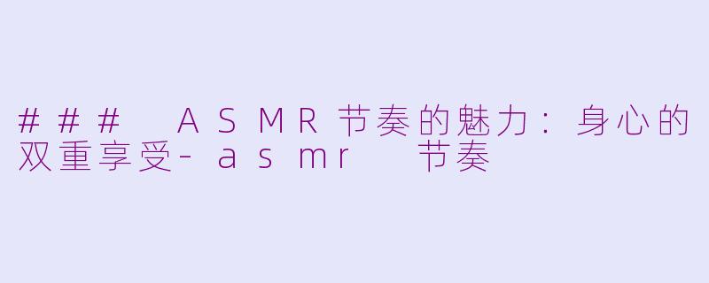 ### ASMR节奏的魅力：身心的双重享受-asmr 节奏