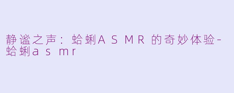 静谧之声：蛤蜊ASMR的奇妙体验-蛤蜊asmr